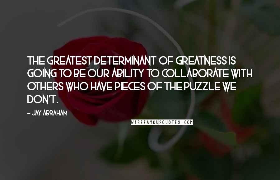 Jay Abraham Quotes: The greatest determinant of greatness is going to be our ability to collaborate with others who have pieces of the puzzle we don't.