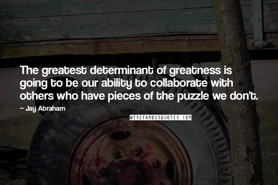 Jay Abraham Quotes: The greatest determinant of greatness is going to be our ability to collaborate with others who have pieces of the puzzle we don't.