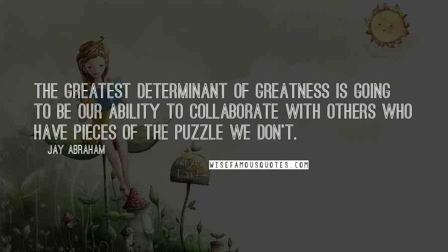 Jay Abraham Quotes: The greatest determinant of greatness is going to be our ability to collaborate with others who have pieces of the puzzle we don't.
