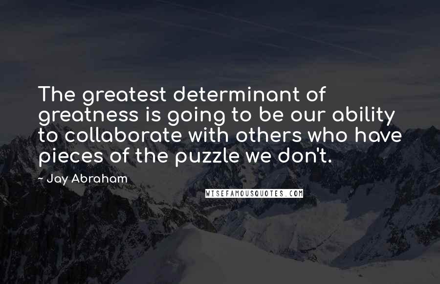 Jay Abraham Quotes: The greatest determinant of greatness is going to be our ability to collaborate with others who have pieces of the puzzle we don't.