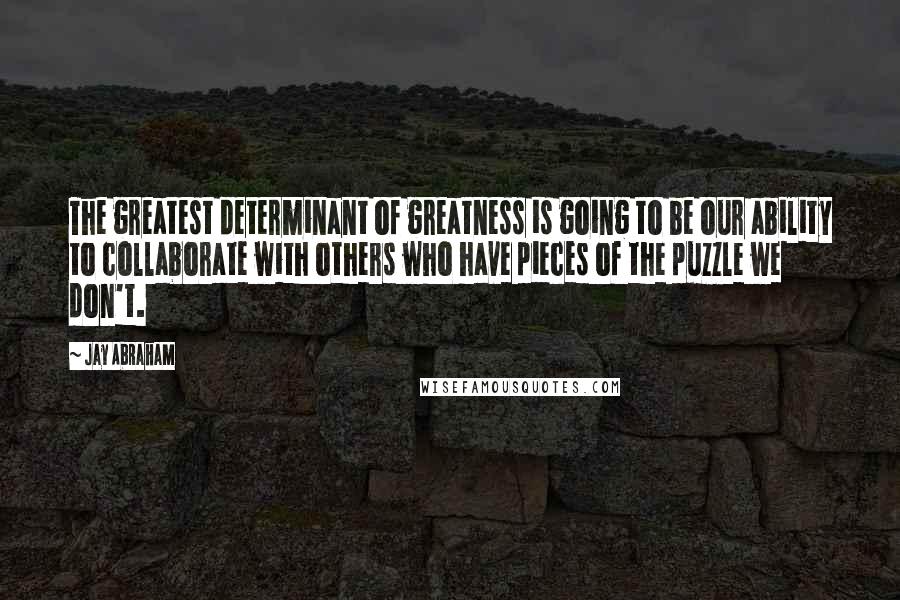 Jay Abraham Quotes: The greatest determinant of greatness is going to be our ability to collaborate with others who have pieces of the puzzle we don't.