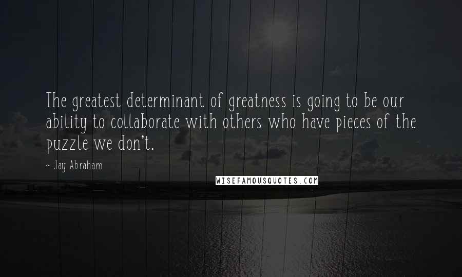 Jay Abraham Quotes: The greatest determinant of greatness is going to be our ability to collaborate with others who have pieces of the puzzle we don't.