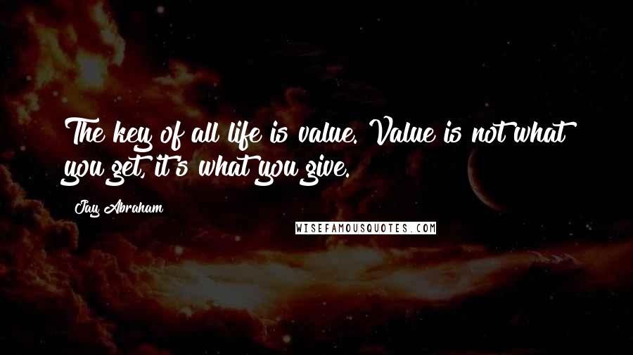 Jay Abraham Quotes: The key of all life is value. Value is not what you get, it's what you give.