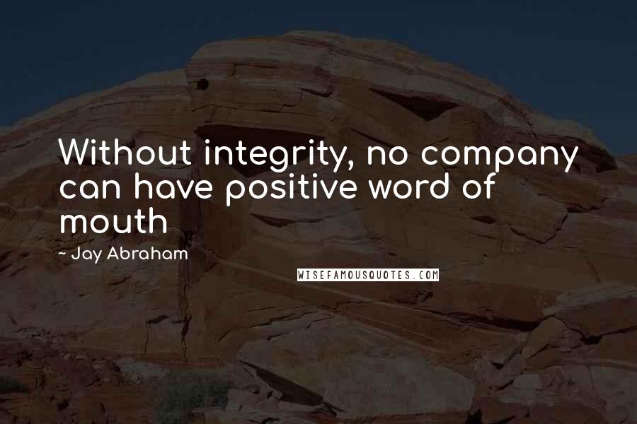 Jay Abraham Quotes: Without integrity, no company can have positive word of mouth