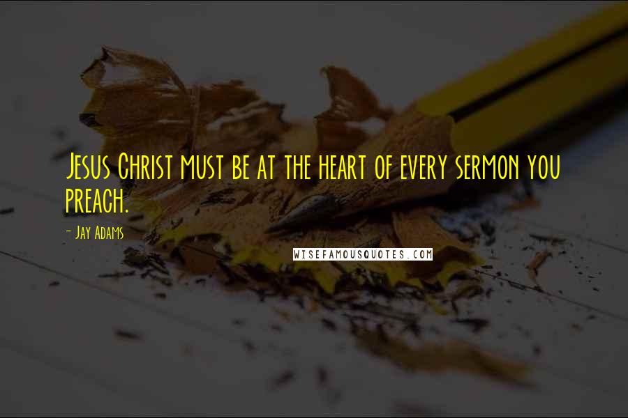 Jay Adams Quotes: Jesus Christ must be at the heart of every sermon you preach.