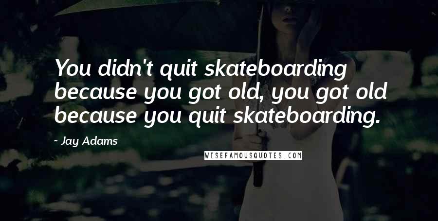 Jay Adams Quotes: You didn't quit skateboarding because you got old, you got old because you quit skateboarding.