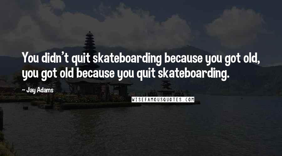 Jay Adams Quotes: You didn't quit skateboarding because you got old, you got old because you quit skateboarding.