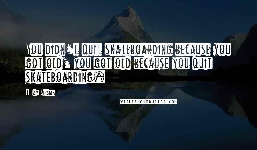 Jay Adams Quotes: You didn't quit skateboarding because you got old, you got old because you quit skateboarding.