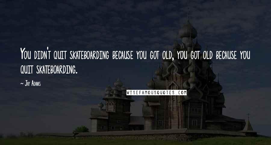 Jay Adams Quotes: You didn't quit skateboarding because you got old, you got old because you quit skateboarding.