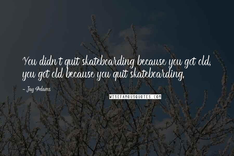 Jay Adams Quotes: You didn't quit skateboarding because you got old, you got old because you quit skateboarding.