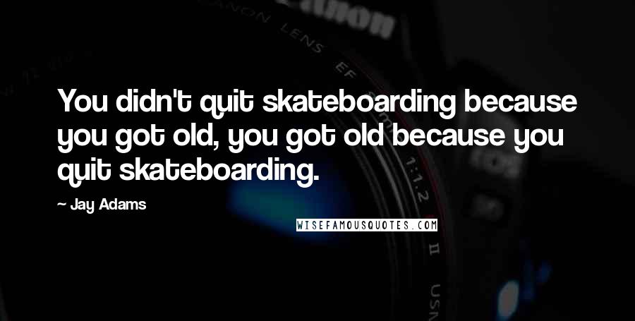 Jay Adams Quotes: You didn't quit skateboarding because you got old, you got old because you quit skateboarding.