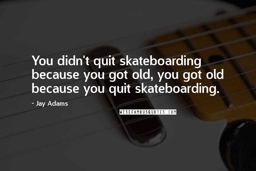 Jay Adams Quotes: You didn't quit skateboarding because you got old, you got old because you quit skateboarding.