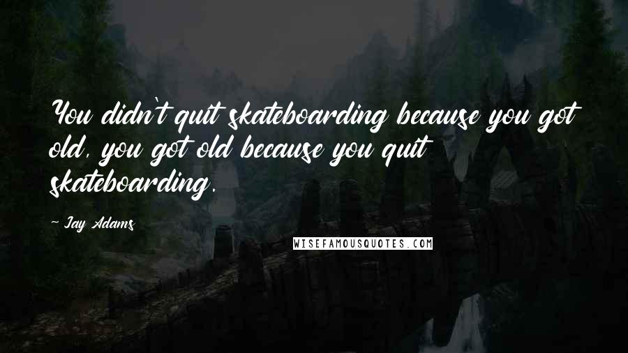 Jay Adams Quotes: You didn't quit skateboarding because you got old, you got old because you quit skateboarding.