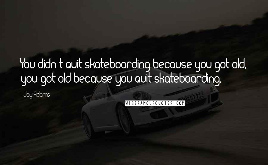 Jay Adams Quotes: You didn't quit skateboarding because you got old, you got old because you quit skateboarding.