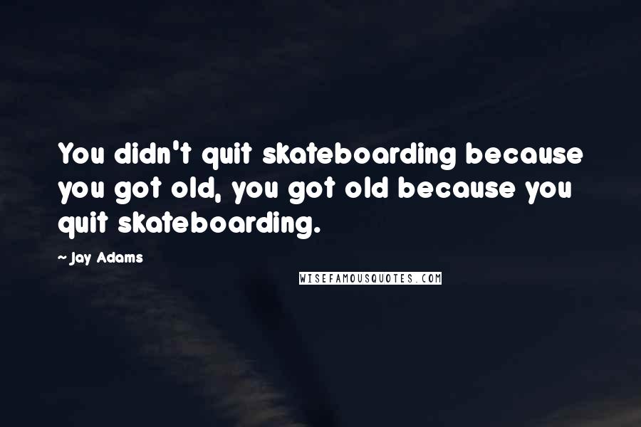 Jay Adams Quotes: You didn't quit skateboarding because you got old, you got old because you quit skateboarding.