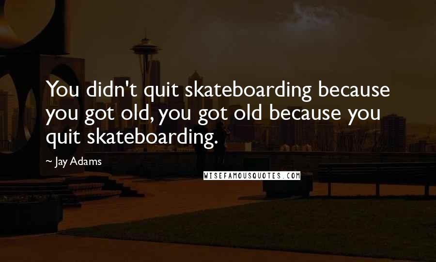 Jay Adams Quotes: You didn't quit skateboarding because you got old, you got old because you quit skateboarding.