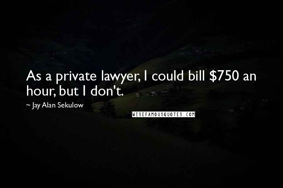 Jay Alan Sekulow Quotes: As a private lawyer, I could bill $750 an hour, but I don't.