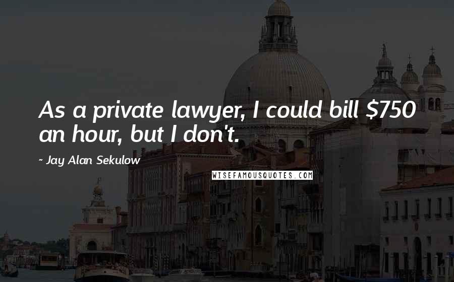 Jay Alan Sekulow Quotes: As a private lawyer, I could bill $750 an hour, but I don't.