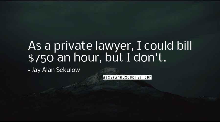 Jay Alan Sekulow Quotes: As a private lawyer, I could bill $750 an hour, but I don't.