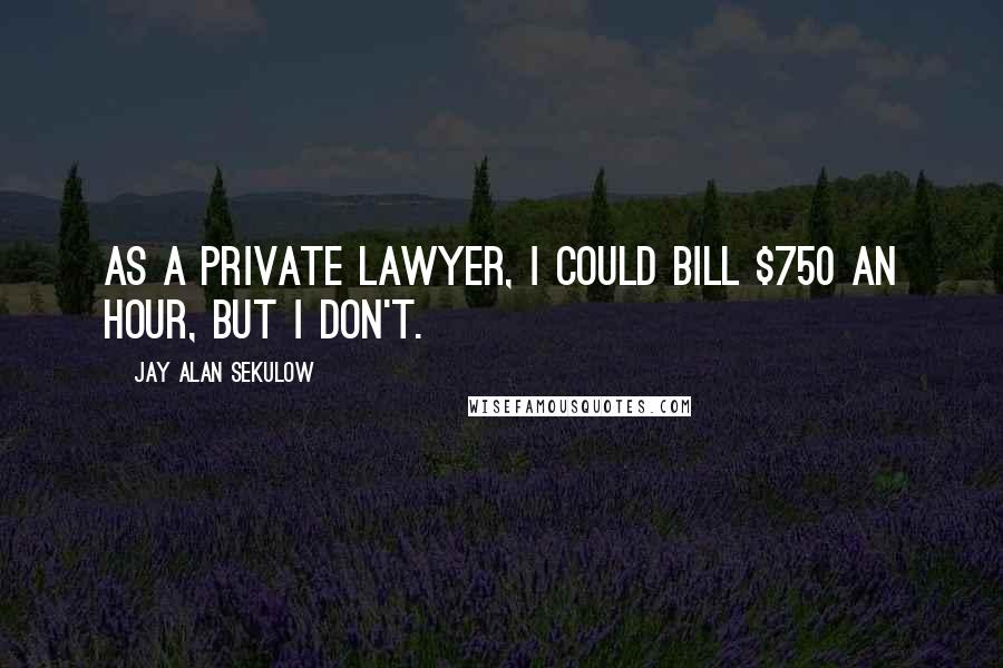 Jay Alan Sekulow Quotes: As a private lawyer, I could bill $750 an hour, but I don't.