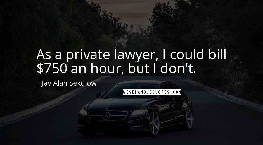 Jay Alan Sekulow Quotes: As a private lawyer, I could bill $750 an hour, but I don't.