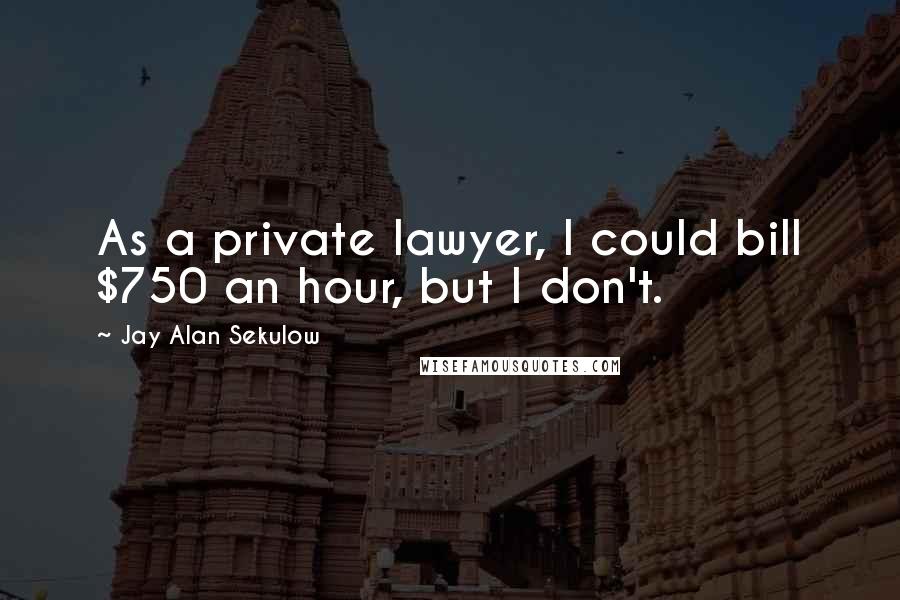 Jay Alan Sekulow Quotes: As a private lawyer, I could bill $750 an hour, but I don't.