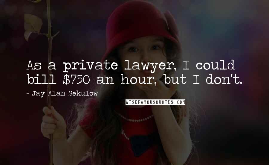 Jay Alan Sekulow Quotes: As a private lawyer, I could bill $750 an hour, but I don't.