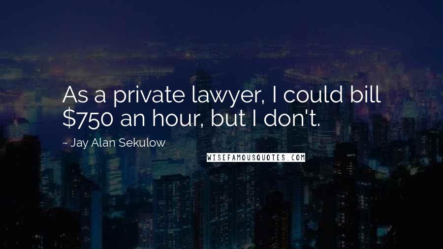 Jay Alan Sekulow Quotes: As a private lawyer, I could bill $750 an hour, but I don't.