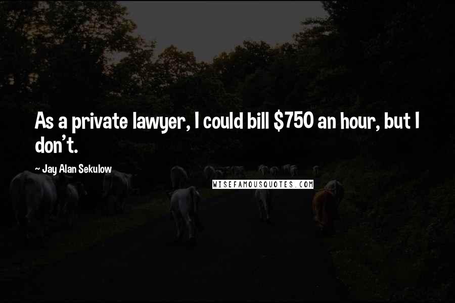 Jay Alan Sekulow Quotes: As a private lawyer, I could bill $750 an hour, but I don't.