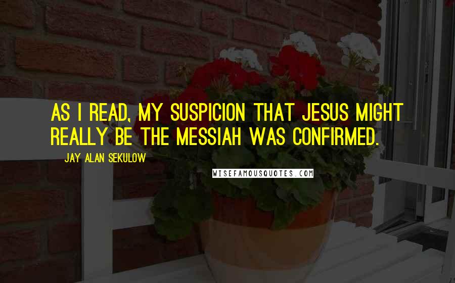 Jay Alan Sekulow Quotes: As I read, my suspicion that Jesus might really be the Messiah was confirmed.