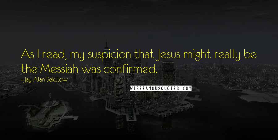Jay Alan Sekulow Quotes: As I read, my suspicion that Jesus might really be the Messiah was confirmed.