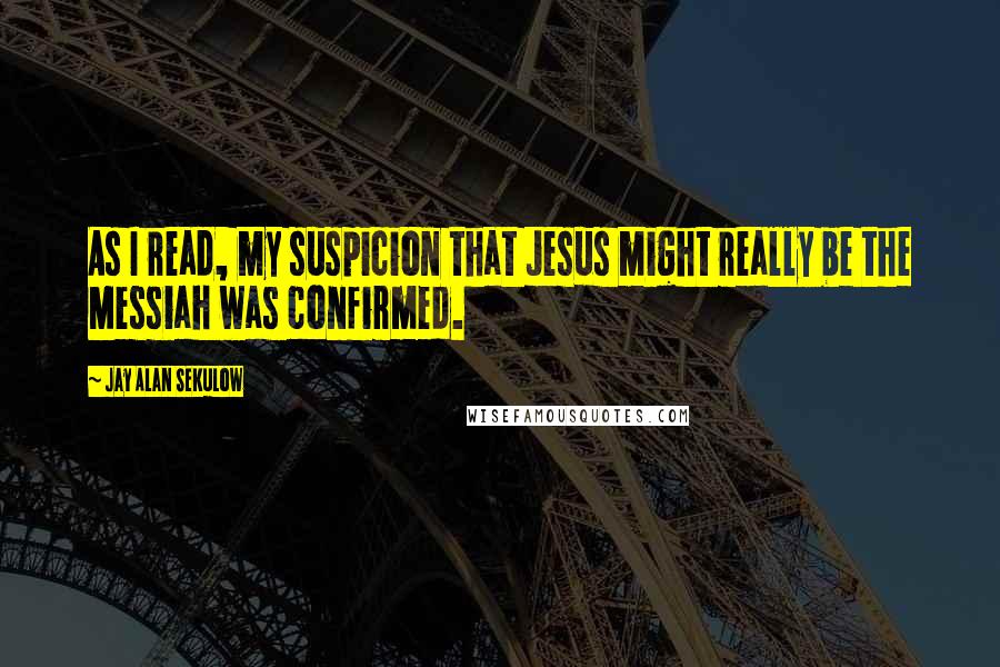 Jay Alan Sekulow Quotes: As I read, my suspicion that Jesus might really be the Messiah was confirmed.