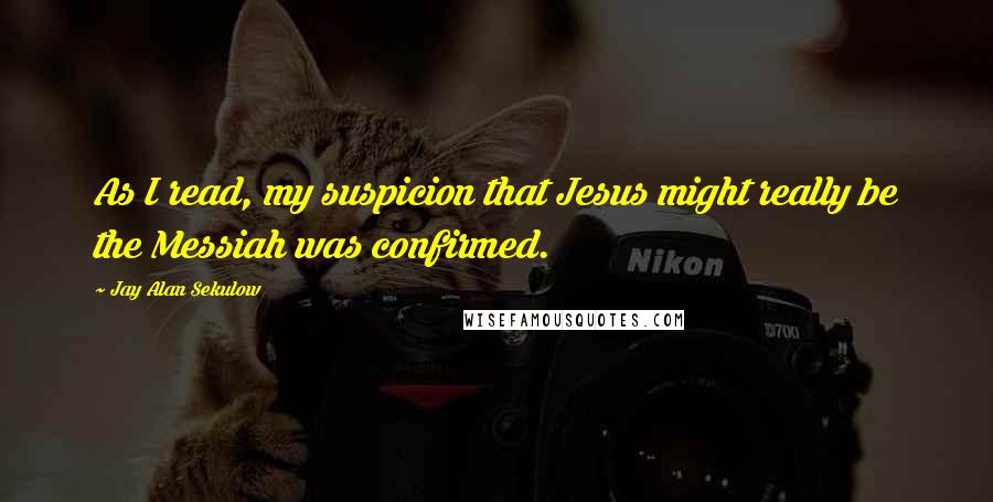 Jay Alan Sekulow Quotes: As I read, my suspicion that Jesus might really be the Messiah was confirmed.