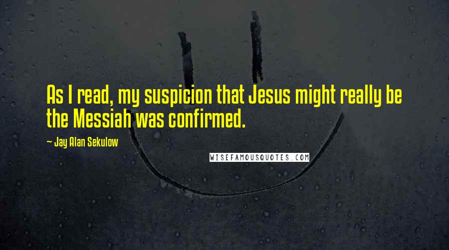 Jay Alan Sekulow Quotes: As I read, my suspicion that Jesus might really be the Messiah was confirmed.