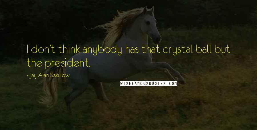 Jay Alan Sekulow Quotes: I don't think anybody has that crystal ball but the president.