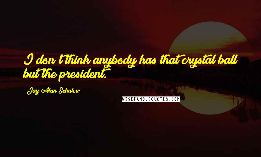 Jay Alan Sekulow Quotes: I don't think anybody has that crystal ball but the president.
