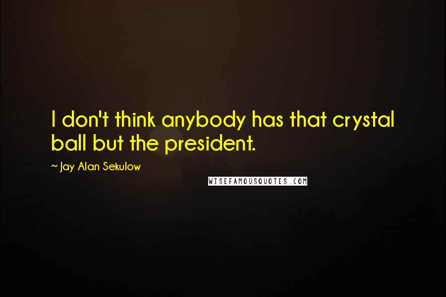 Jay Alan Sekulow Quotes: I don't think anybody has that crystal ball but the president.