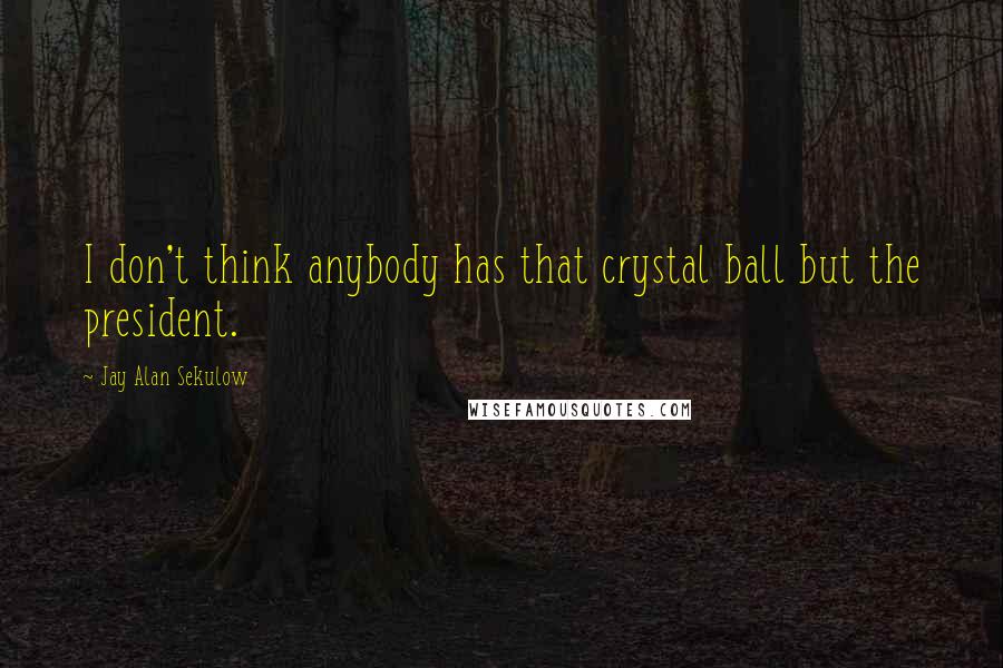 Jay Alan Sekulow Quotes: I don't think anybody has that crystal ball but the president.