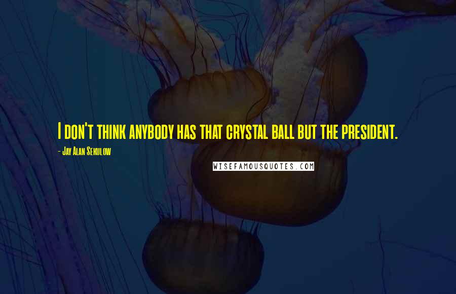 Jay Alan Sekulow Quotes: I don't think anybody has that crystal ball but the president.