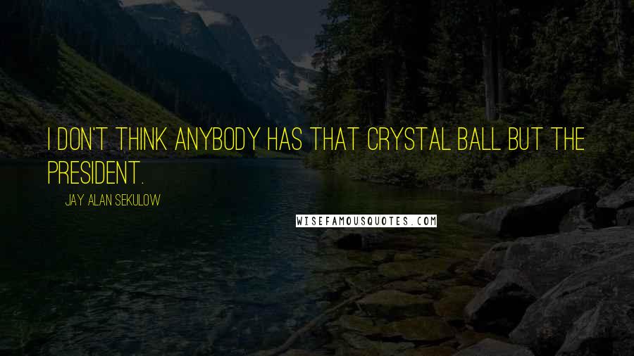 Jay Alan Sekulow Quotes: I don't think anybody has that crystal ball but the president.