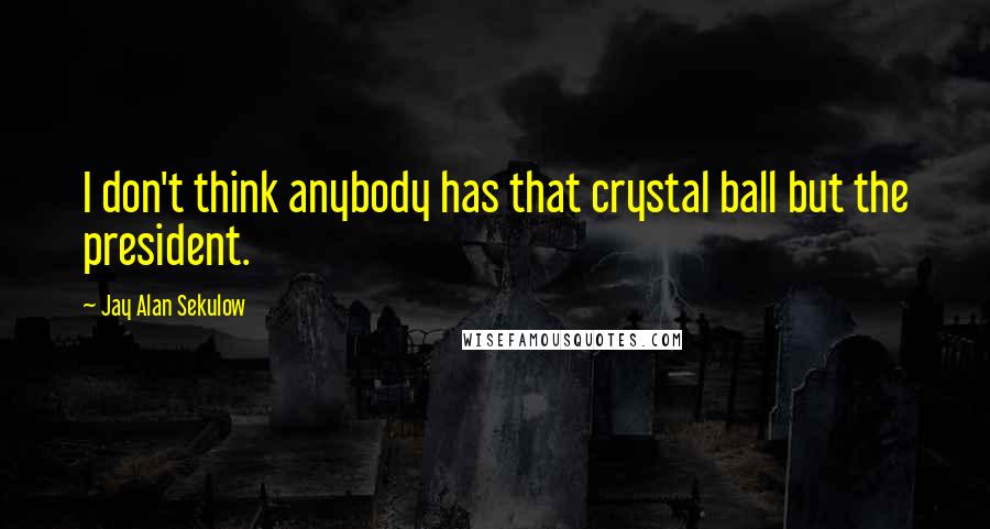 Jay Alan Sekulow Quotes: I don't think anybody has that crystal ball but the president.
