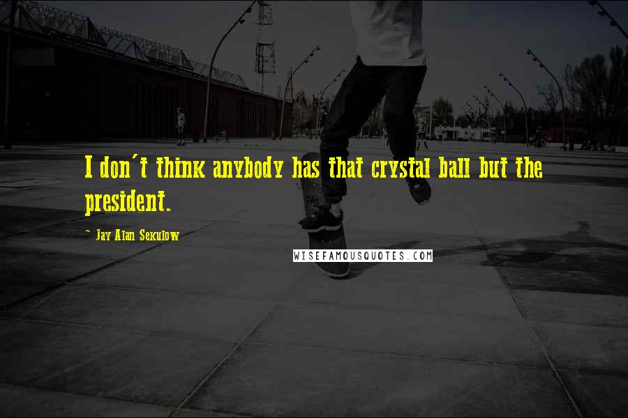 Jay Alan Sekulow Quotes: I don't think anybody has that crystal ball but the president.