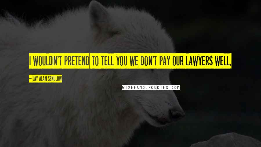 Jay Alan Sekulow Quotes: I wouldn't pretend to tell you we don't pay our lawyers well.