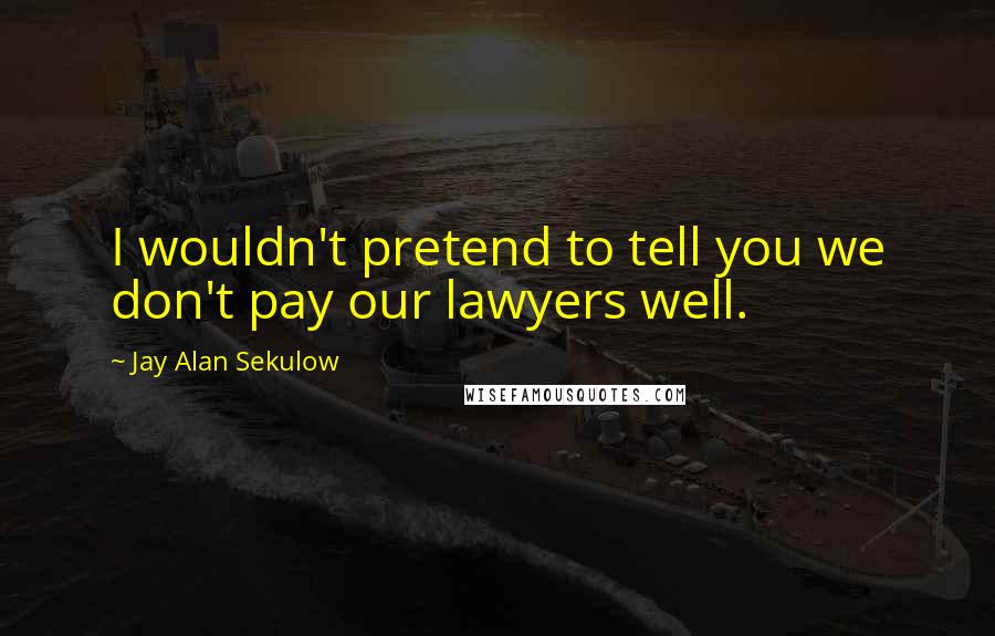 Jay Alan Sekulow Quotes: I wouldn't pretend to tell you we don't pay our lawyers well.