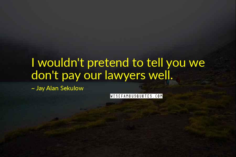 Jay Alan Sekulow Quotes: I wouldn't pretend to tell you we don't pay our lawyers well.