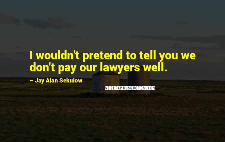 Jay Alan Sekulow Quotes: I wouldn't pretend to tell you we don't pay our lawyers well.