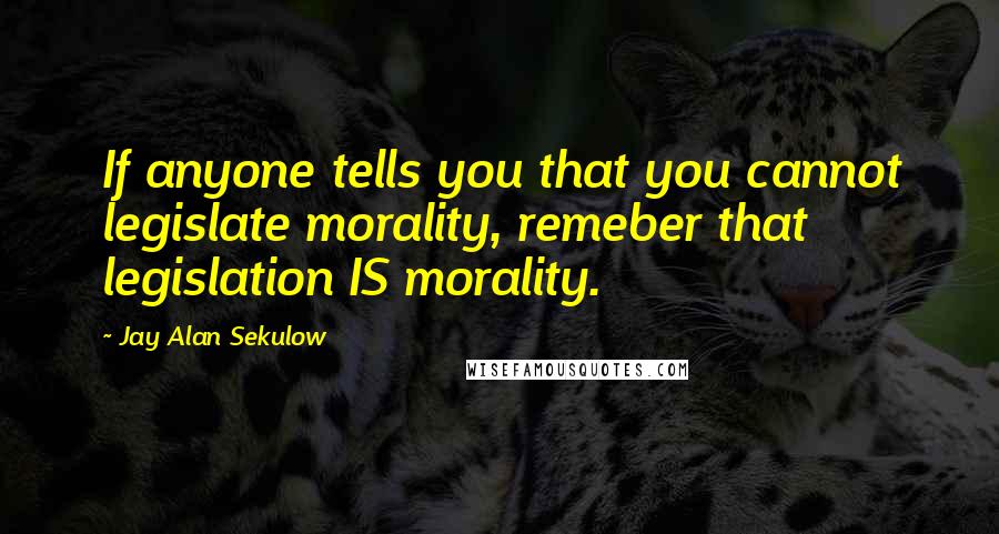 Jay Alan Sekulow Quotes: If anyone tells you that you cannot legislate morality, remeber that legislation IS morality.