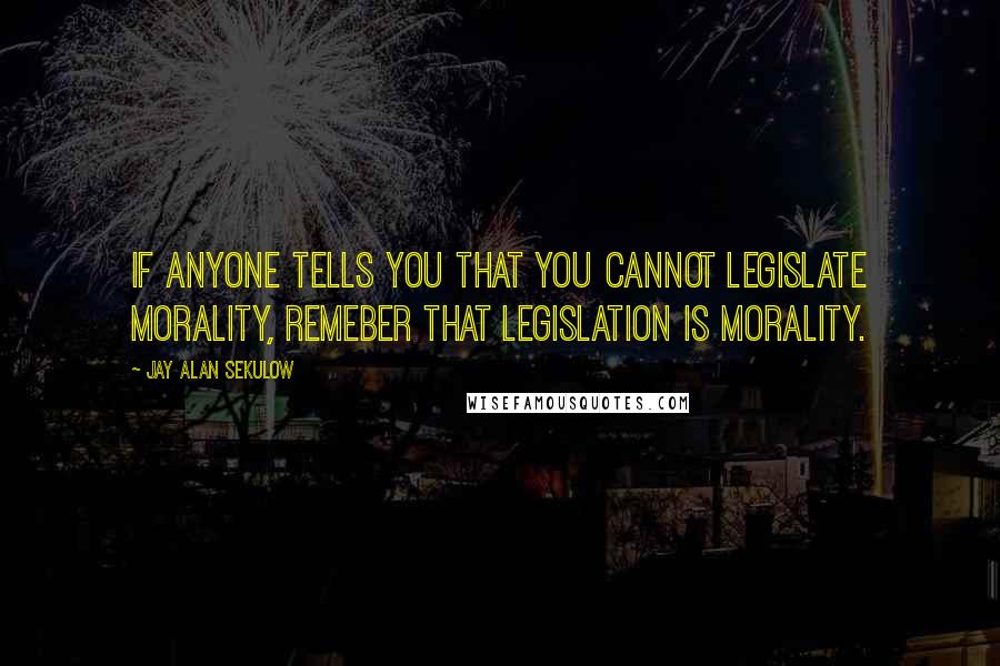 Jay Alan Sekulow Quotes: If anyone tells you that you cannot legislate morality, remeber that legislation IS morality.