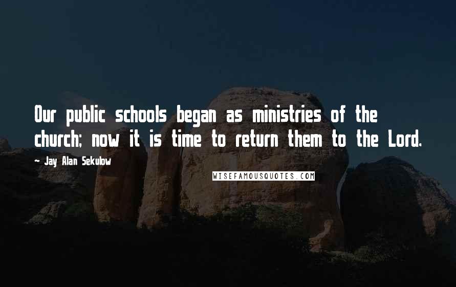 Jay Alan Sekulow Quotes: Our public schools began as ministries of the church; now it is time to return them to the Lord.