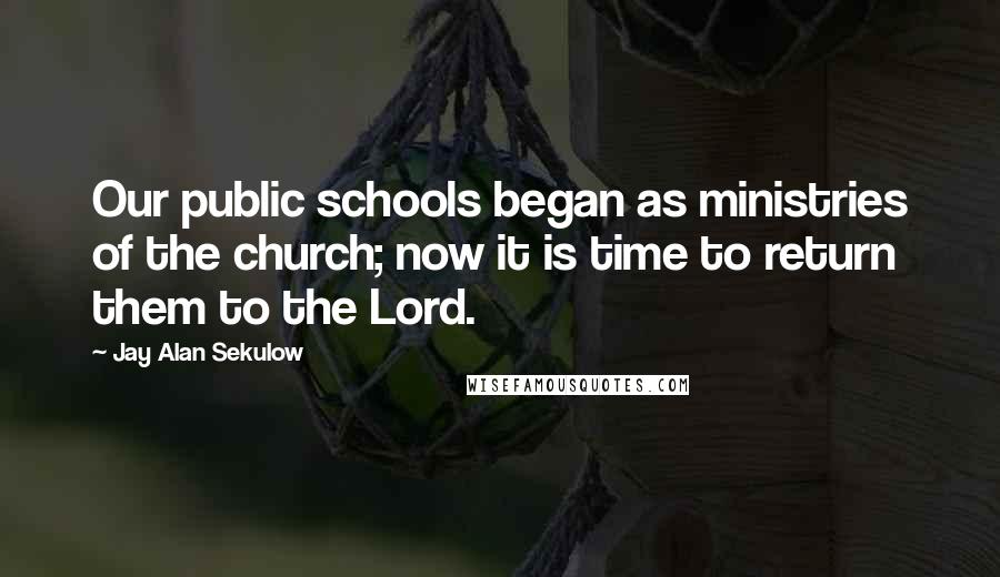 Jay Alan Sekulow Quotes: Our public schools began as ministries of the church; now it is time to return them to the Lord.